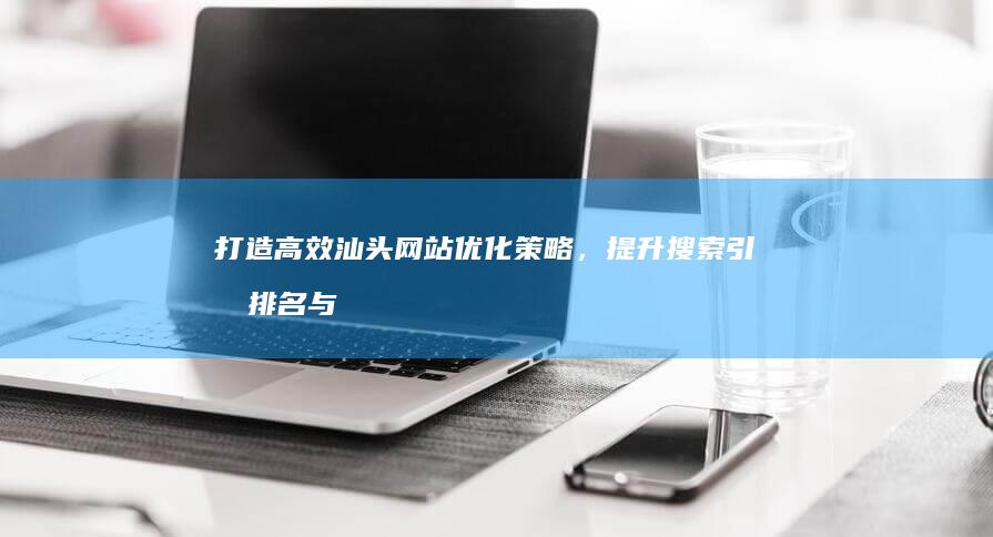 打造高效汕头网站优化策略，提升搜索引擎排名与用户体验