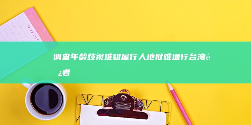 调查：年龄歧视难租屋、行人地狱难通行 台湾长者的痛点 (年龄调查报告)